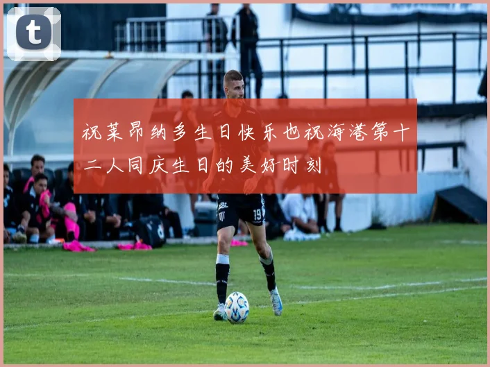 祝莱昂纳多生日快乐也祝海港第十二人同庆生日的美好时刻