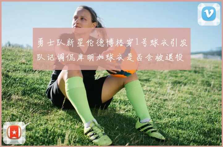 勇士队新星伦德博格穿1号球衣引发队记调侃库明加球衣是否会被退役