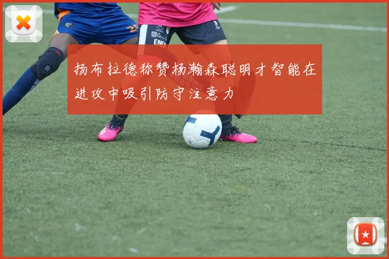 扬布拉德称赞杨瀚森聪明才智能在进攻中吸引防守注意力