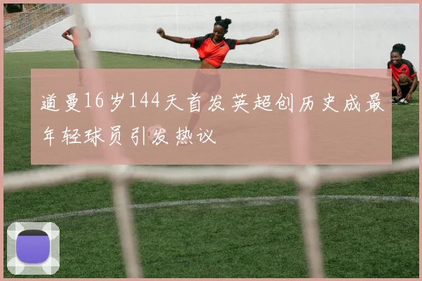 道曼16岁144天首发英超创历史成最年轻球员引发热议