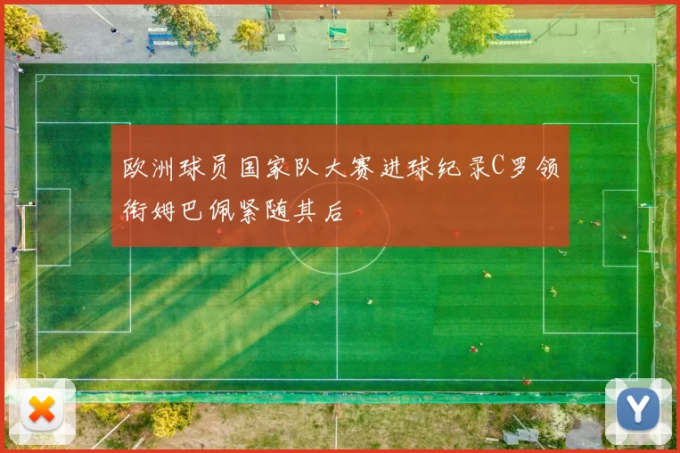 欧洲球员国家队大赛进球纪录C罗领衔姆巴佩紧随其后
