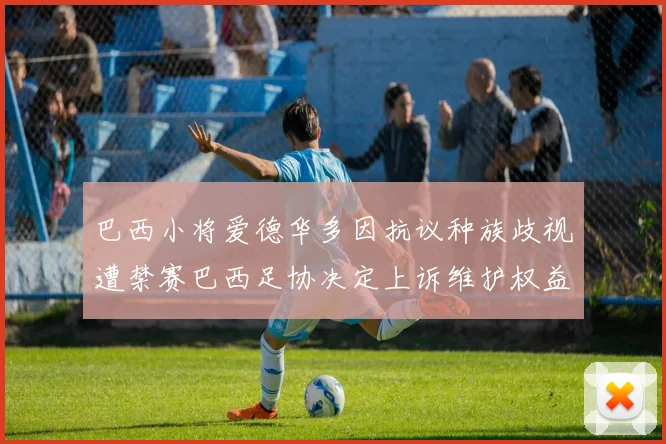 巴西小将爱德华多因抗议种族歧视遭禁赛巴西足协决定上诉维护权益