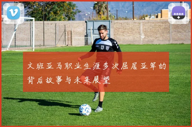 文班亚马职业生涯多次屈居亚军的背后故事与未来展望