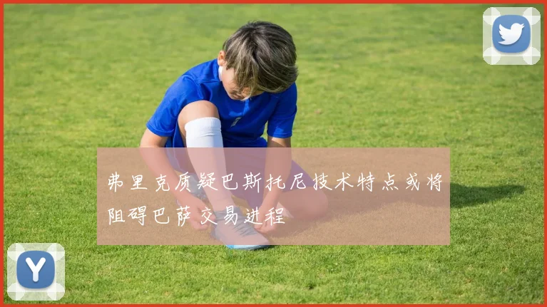 弗里克质疑巴斯托尼技术特点或将阻碍巴萨交易进程
